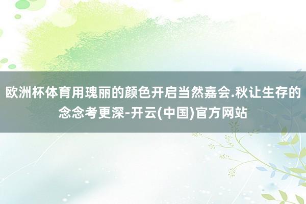 欧洲杯体育用瑰丽的颜色开启当然嘉会.秋让生存的念念考更深-开云(中国)官方网站