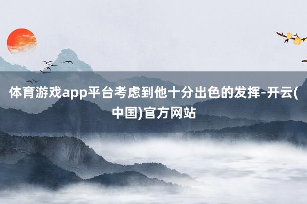 体育游戏app平台考虑到他十分出色的发挥-开云(中国)官方网站