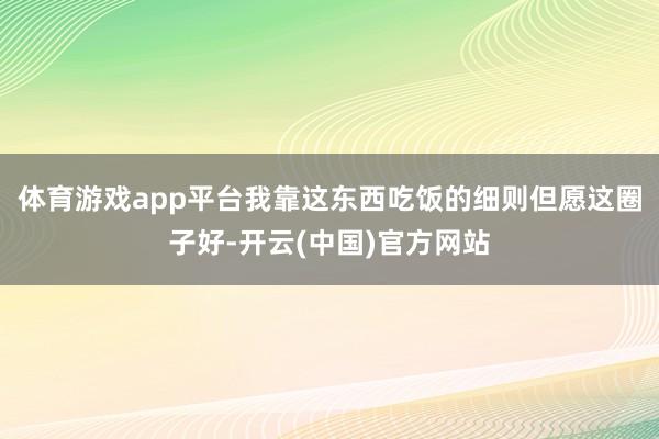 体育游戏app平台我靠这东西吃饭的细则但愿这圈子好-开云(中国)官方网站