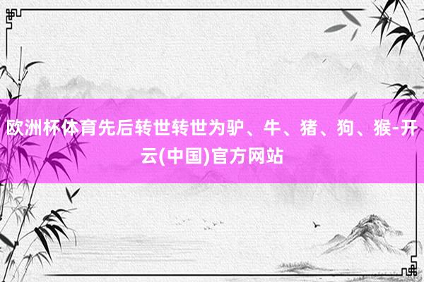 欧洲杯体育先后转世转世为驴、牛、猪、狗、猴-开云(中国)官方网站