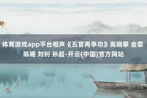 体育游戏app平台相声《五官再争功》高晓攀 金霏 陈曦 刘钊 孙超-开云(中国)官方网站