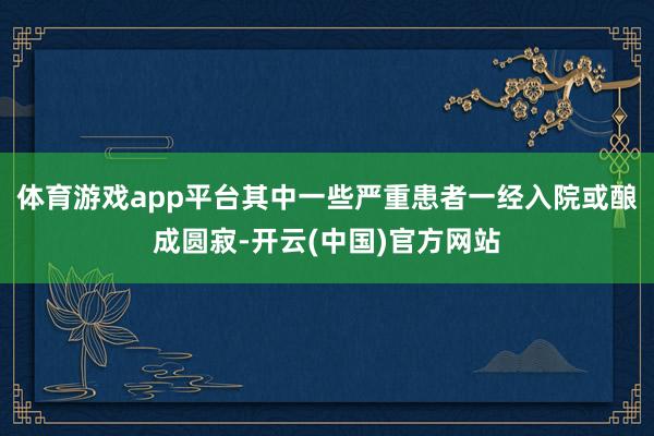 体育游戏app平台其中一些严重患者一经入院或酿成圆寂-开云(中国)官方网站