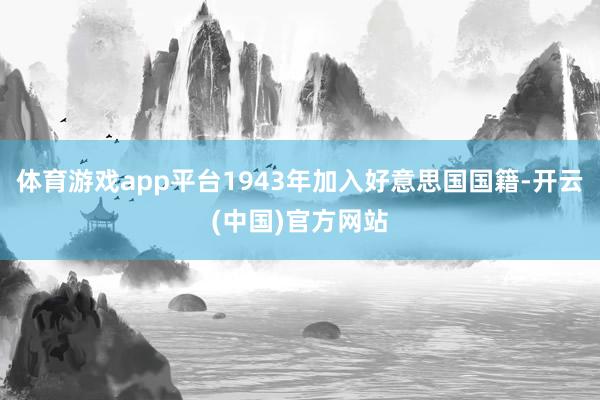 体育游戏app平台1943年加入好意思国国籍-开云(中国)官方网站