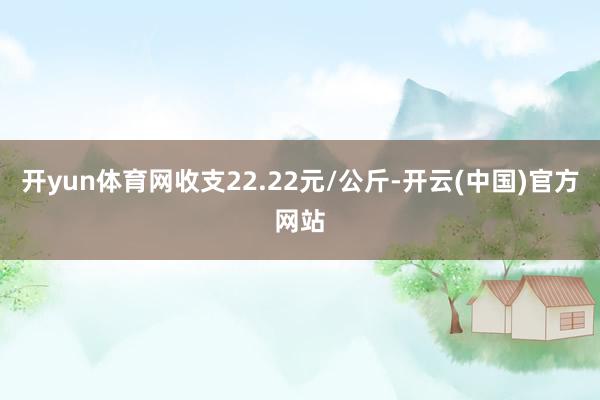 开yun体育网收支22.22元/公斤-开云(中国)官方网站