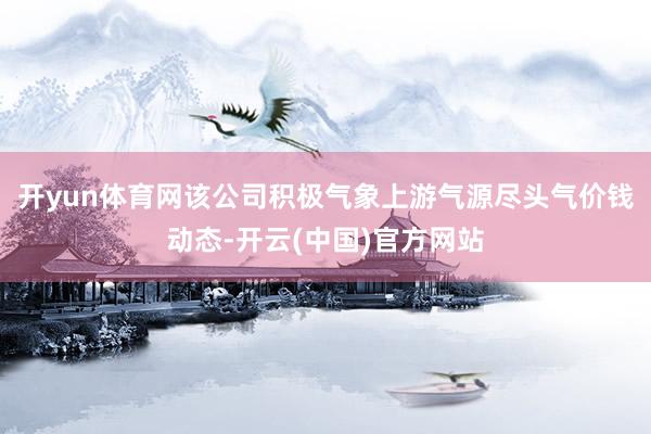 开yun体育网该公司积极气象上游气源尽头气价钱动态-开云(中国)官方网站