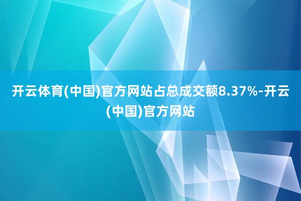 开云体育(中国)官方网站占总成交额8.37%-开云(中国)官方网站