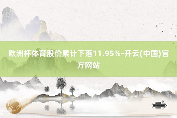 欧洲杯体育股价累计下落11.95%-开云(中国)官方网站