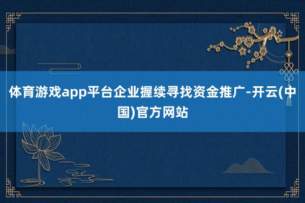 体育游戏app平台企业握续寻找资金推广-开云(中国)官方网站