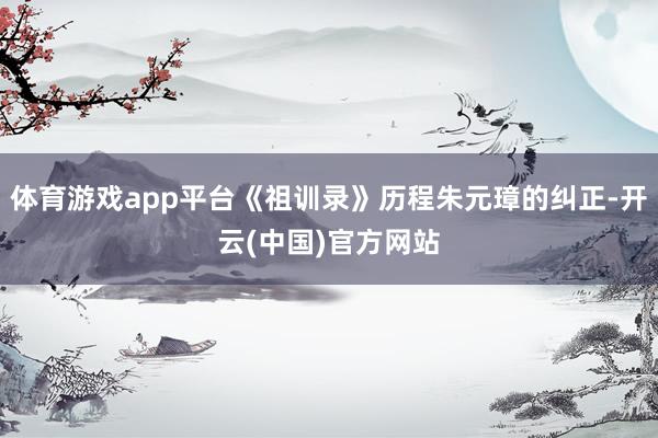 体育游戏app平台《祖训录》历程朱元璋的纠正-开云(中国)官方网站