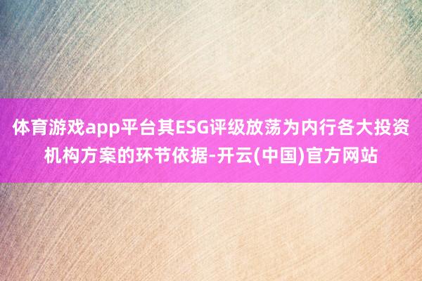 体育游戏app平台其ESG评级放荡为内行各大投资机构方案的环节依据-开云(中国)官方网站