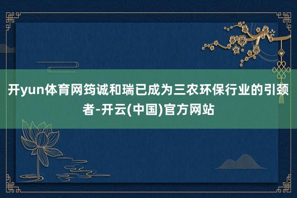 开yun体育网筠诚和瑞已成为三农环保行业的引颈者-开云(中国)官方网站