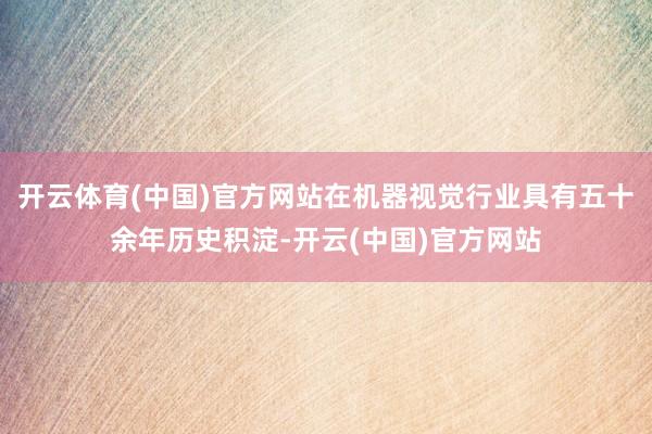 开云体育(中国)官方网站在机器视觉行业具有五十余年历史积淀-开云(中国)官方网站