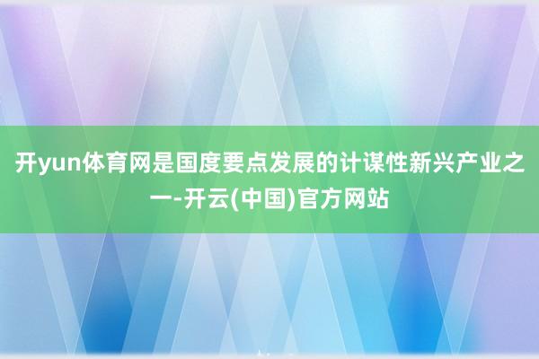 开yun体育网是国度要点发展的计谋性新兴产业之一-开云(中国)官方网站