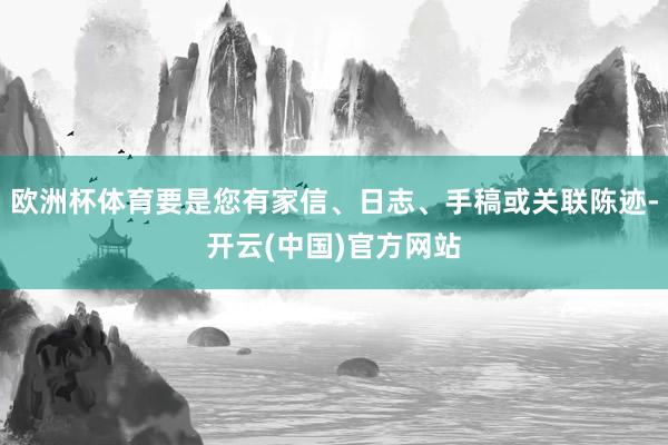 欧洲杯体育要是您有家信、日志、手稿或关联陈迹-开云(中国)官方网站