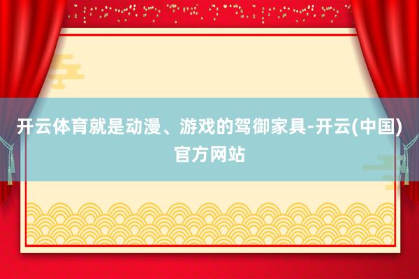 开云体育就是动漫、游戏的驾御家具-开云(中国)官方网站