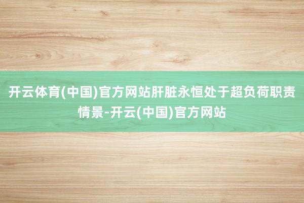 开云体育(中国)官方网站肝脏永恒处于超负荷职责情景-开云(中国)官方网站