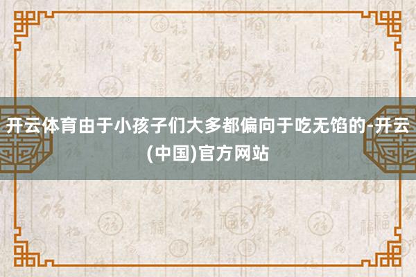 开云体育由于小孩子们大多都偏向于吃无馅的-开云(中国)官方网站