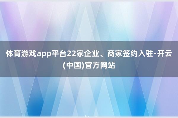 体育游戏app平台22家企业、商家签约入驻-开云(中国)官方网站