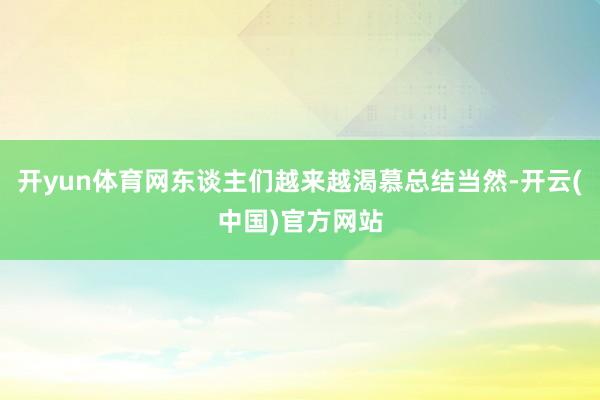 开yun体育网东谈主们越来越渴慕总结当然-开云(中国)官方网站