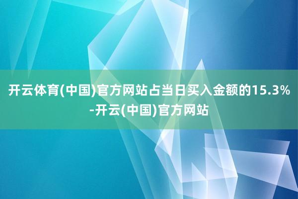 开云体育(中国)官方网站占当日买入金额的15.3%-开云(中国)官方网站