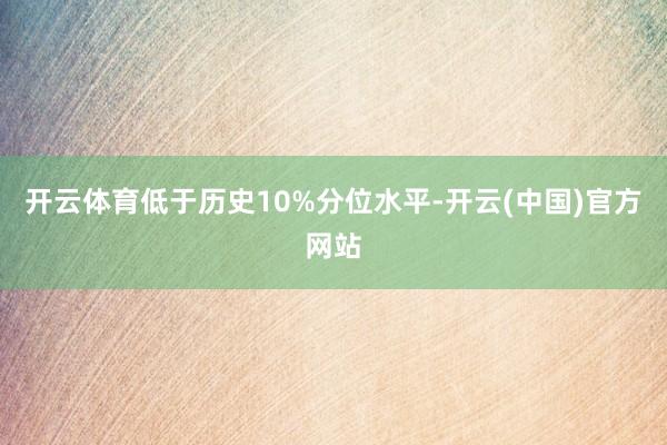 开云体育低于历史10%分位水平-开云(中国)官方网站