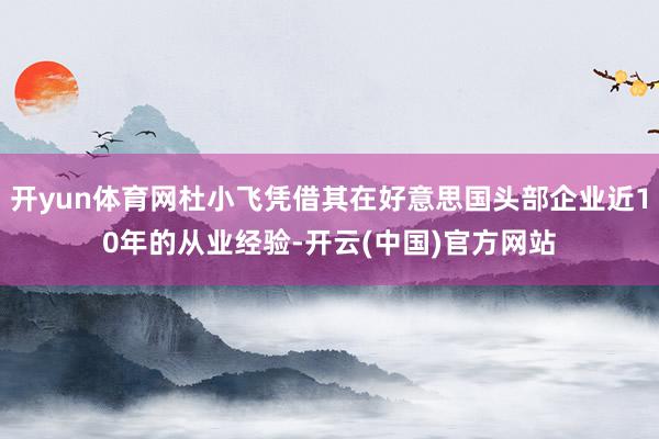 开yun体育网杜小飞凭借其在好意思国头部企业近10年的从业经验-开云(中国)官方网站