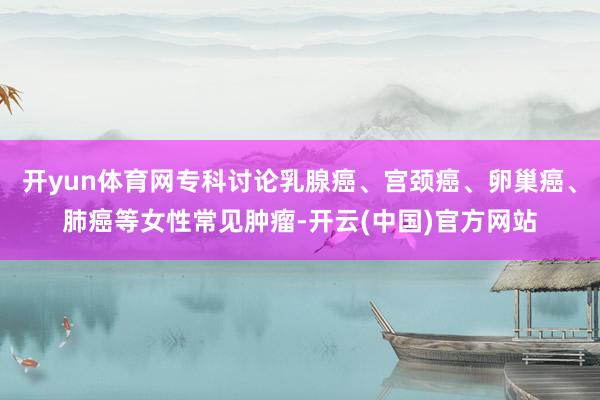 开yun体育网专科讨论乳腺癌、宫颈癌、卵巢癌、肺癌等女性常见肿瘤-开云(中国)官方网站