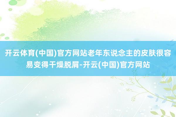 开云体育(中国)官方网站老年东说念主的皮肤很容易变得干燥脱屑-开云(中国)官方网站