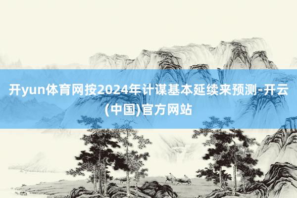 开yun体育网按2024年计谋基本延续来预测-开云(中国)官方网站