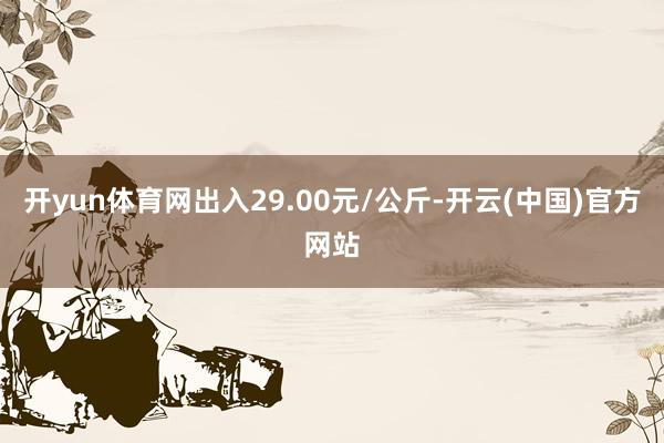 开yun体育网出入29.00元/公斤-开云(中国)官方网站