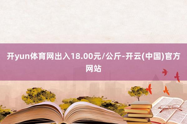 开yun体育网出入18.00元/公斤-开云(中国)官方网站