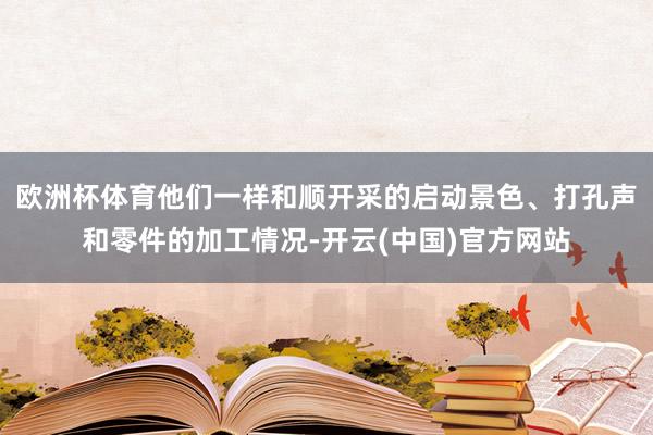 欧洲杯体育他们一样和顺开采的启动景色、打孔声和零件的加工情况-开云(中国)官方网站