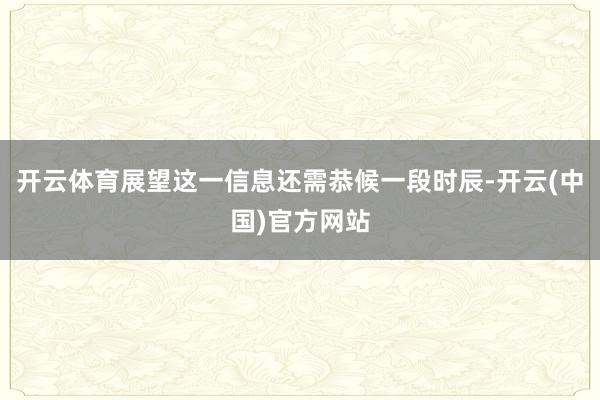 开云体育展望这一信息还需恭候一段时辰-开云(中国)官方网站