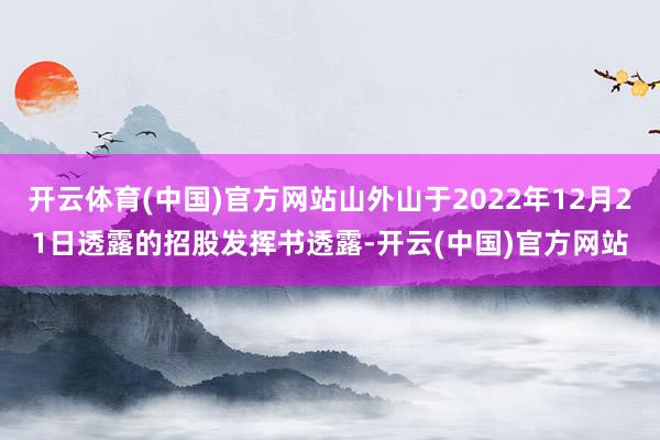 开云体育(中国)官方网站山外山于2022年12月21日透露的招股发挥书透露-开云(中国)官方网站