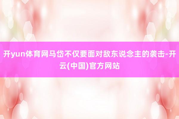 开yun体育网马岱不仅要面对敌东说念主的袭击-开云(中国)官方网站