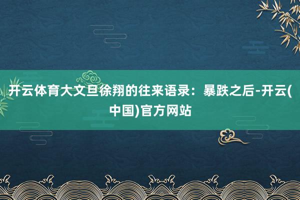 开云体育大文旦徐翔的往来语录：暴跌之后-开云(中国)官方网站