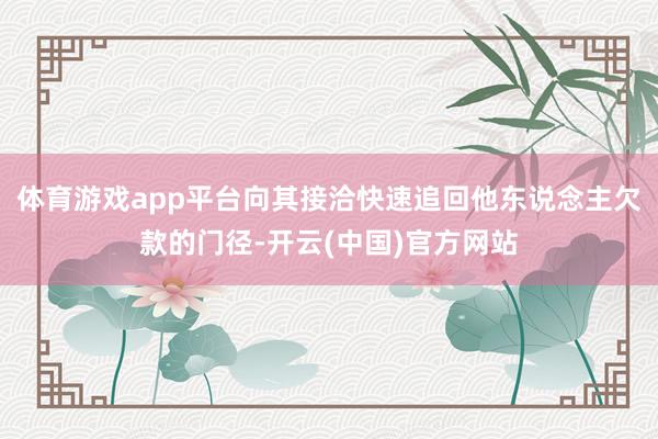 体育游戏app平台向其接洽快速追回他东说念主欠款的门径-开云(中国)官方网站